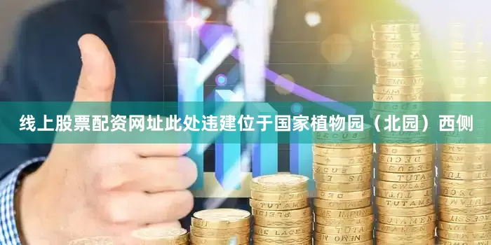 线上股票配资网址此处违建位于国家植物园（北园）西侧