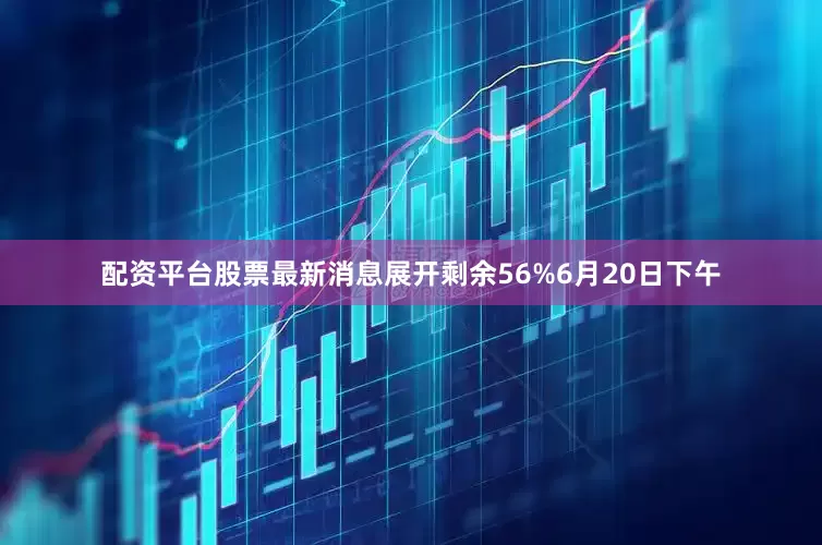 配资平台股票最新消息展开剩余56%6月20日下午