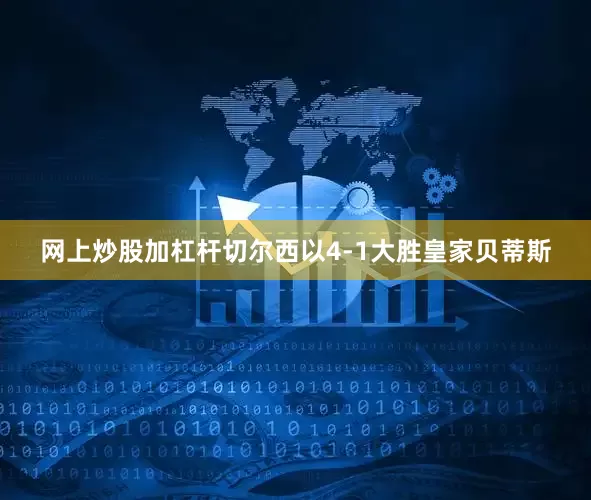 网上炒股加杠杆切尔西以4-1大胜皇家贝蒂斯