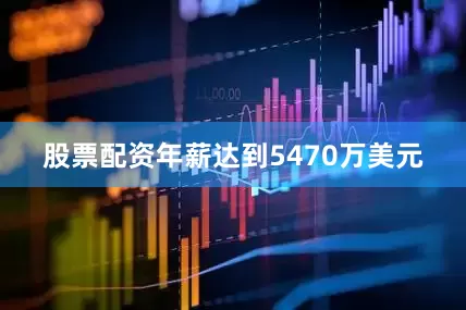 股票配资年薪达到5470万美元