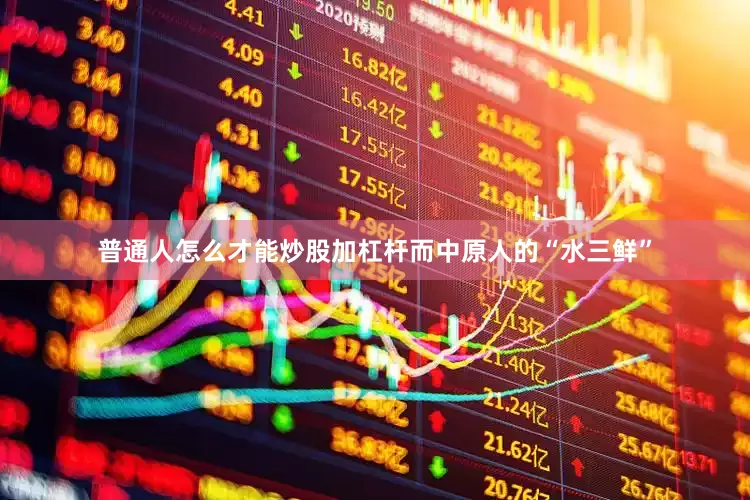 普通人怎么才能炒股加杠杆而中原人的“水三鲜”
