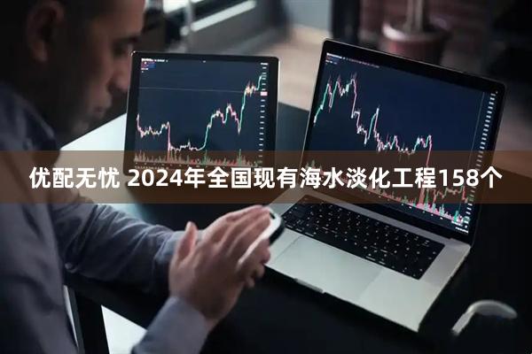 优配无忧 2024年全国现有海水淡化工程158个