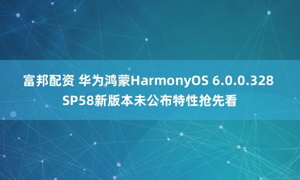 富邦配资 华为鸿蒙HarmonyOS 6.0.0.328 SP58新版本未公布特性抢先看