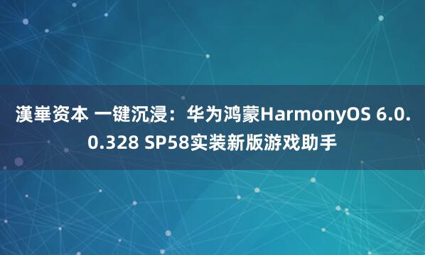 漢崋资本 一键沉浸：华为鸿蒙HarmonyOS 6.0.0.328 SP58实装新版游戏助手