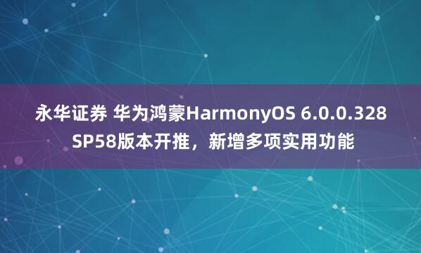 永华证券 华为鸿蒙HarmonyOS 6.0.0.328 SP58版本开推，新增多项实用功能