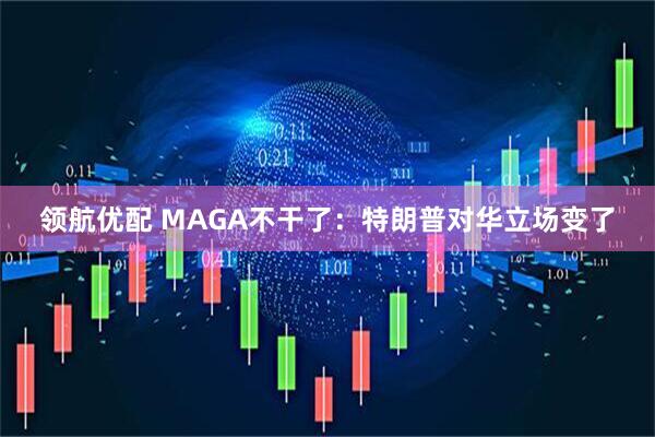 领航优配 MAGA不干了：特朗普对华立场变了