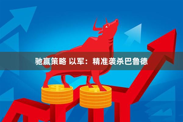 驰赢策略 以军：精准袭杀巴鲁德