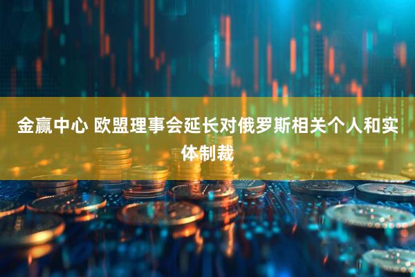 金赢中心 欧盟理事会延长对俄罗斯相关个人和实体制裁