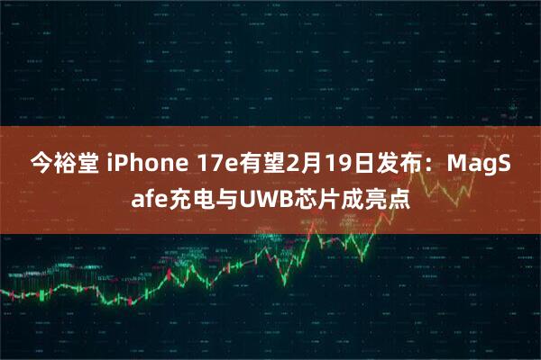 今裕堂 iPhone 17e有望2月19日发布：MagSafe充电与UWB芯片成亮点