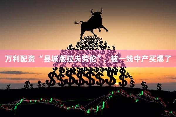 万利配资 “县城版拉夫劳伦”，被一线中产买爆了