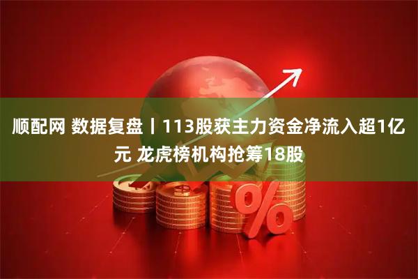 顺配网 数据复盘丨113股获主力资金净流入超1亿元 龙虎榜机构抢筹18股