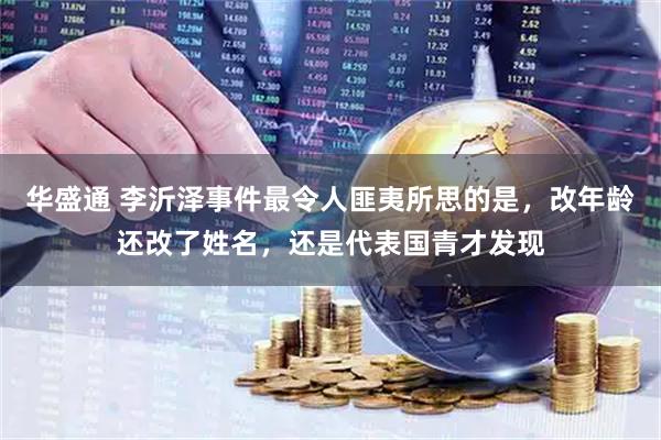 华盛通 李沂泽事件最令人匪夷所思的是，改年龄还改了姓名，还是代表国青才发现