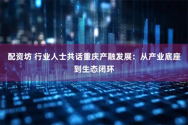 配资坊 行业人士共话重庆产融发展：从产业底座到生态闭环