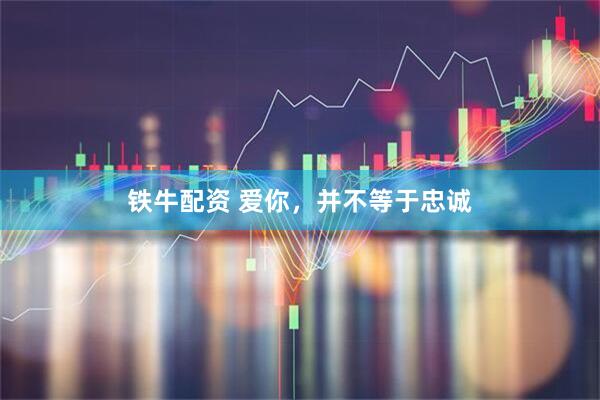 铁牛配资 爱你，并不等于忠诚