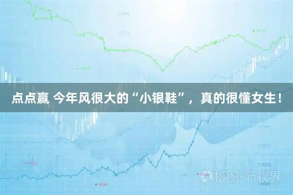 点点赢 今年风很大的“小银鞋”，真的很懂女生！